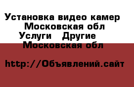 Установка видео камер - Московская обл. Услуги » Другие   . Московская обл.